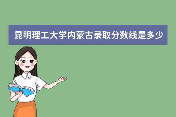 昆明理工大学内蒙古录取分数线是多少 昆明理工大学内蒙古招生人数多少